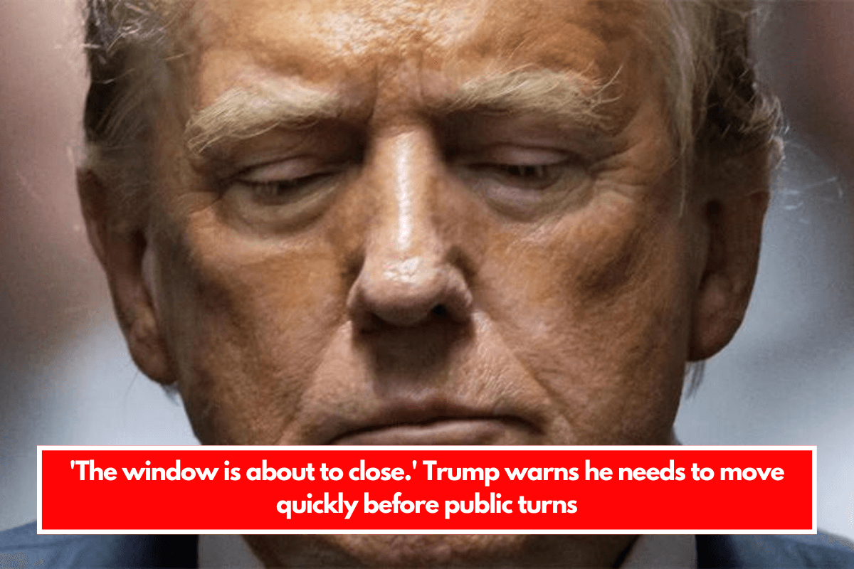 'The window is about to close.' Trump warns he needs to move quickly before public turns