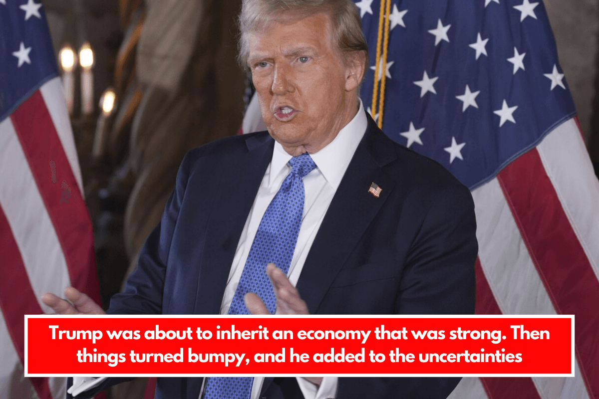 Trump was about to inherit an economy that was strong. Then things turned bumpy, and he added to the uncertainties