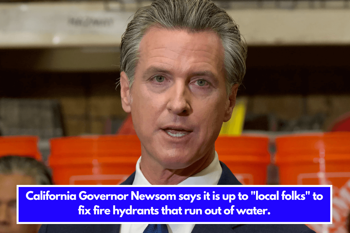 California Governor Newsom says it is up to local folks to fix fire hydrants that run out of water.