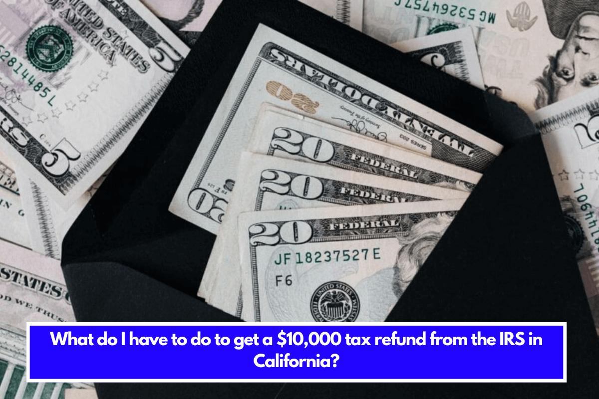 What do I have to do to get a $10,000 tax refund from the IRS in California