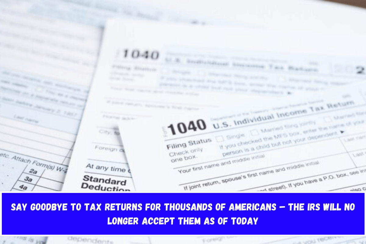 Say goodbye to tax returns for thousands of Americans – the IRS will no longer accept them as of today