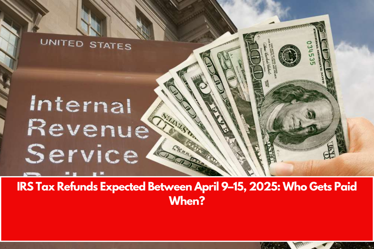 IRS Tax Refunds Expected Between April 9–15, 2025 Who Gets Paid When