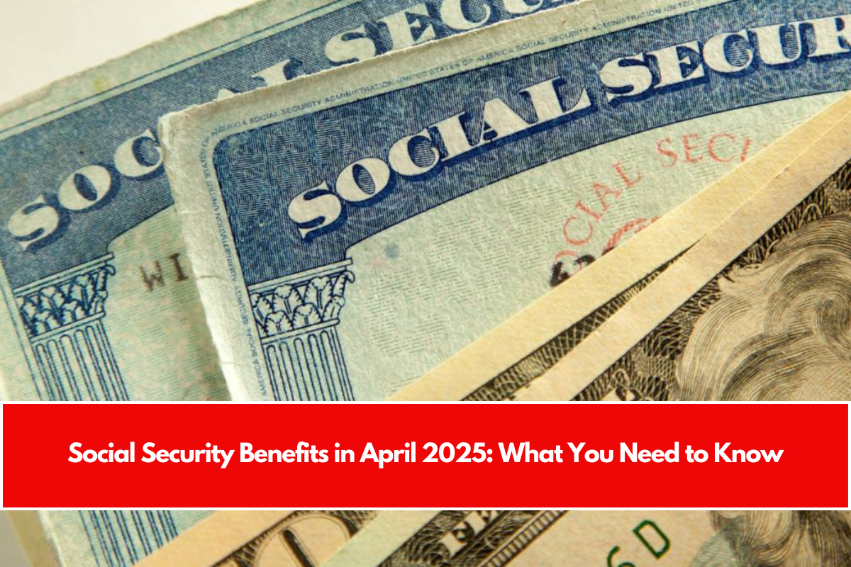 Social Security Benefits in April 2025 What You Need to Know